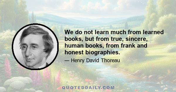 We do not learn much from learned books, but from true, sincere, human books, from frank and honest biographies.