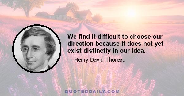 We find it difficult to choose our direction because it does not yet exist distinctly in our idea.