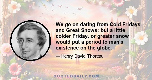 We go on dating from Cold Fridays and Great Snows; but a little colder Friday, or greater snow would put a period to man's existence on the globe.