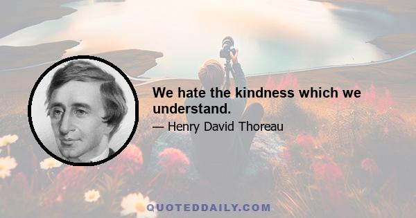 We hate the kindness which we understand.