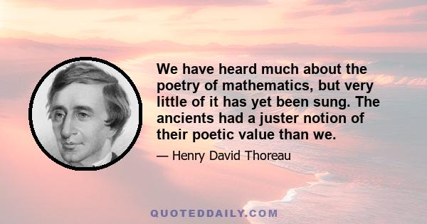 We have heard much about the poetry of mathematics, but very little of it has yet been sung. The ancients had a juster notion of their poetic value than we.