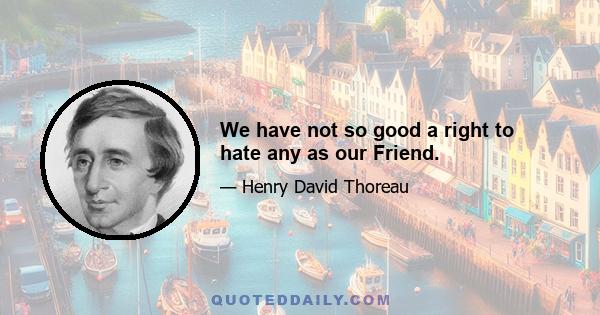 We have not so good a right to hate any as our Friend.