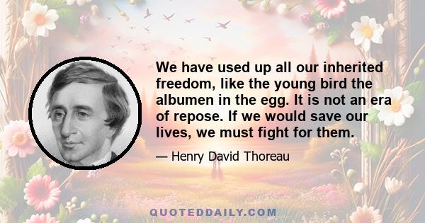 We have used up all our inherited freedom, like the young bird the albumen in the egg. It is not an era of repose. If we would save our lives, we must fight for them.