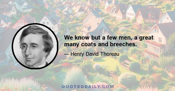 We know but a few men, a great many coats and breeches.