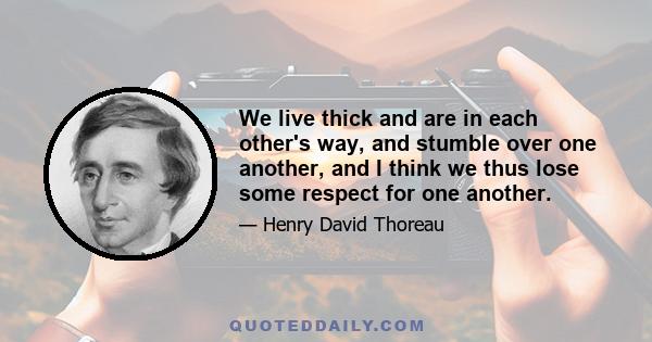 We live thick and are in each other's way, and stumble over one another, and I think we thus lose some respect for one another.