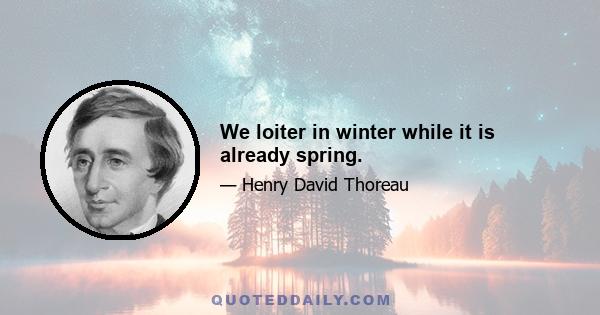 We loiter in winter while it is already spring.