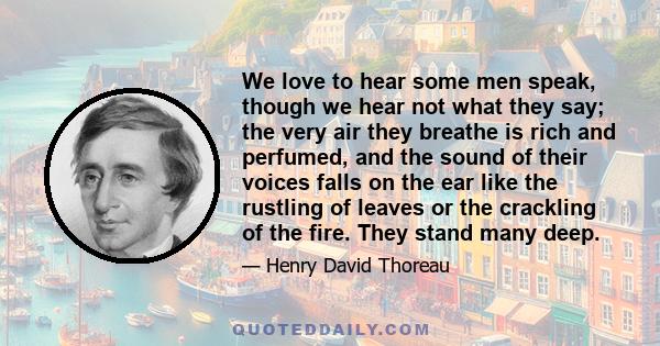 We love to hear some men speak, though we hear not what they say; the very air they breathe is rich and perfumed, and the sound of their voices falls on the ear like the rustling of leaves or the crackling of the fire.