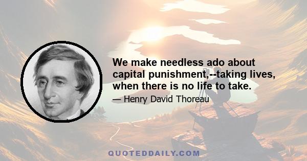 We make needless ado about capital punishment,--taking lives, when there is no life to take.