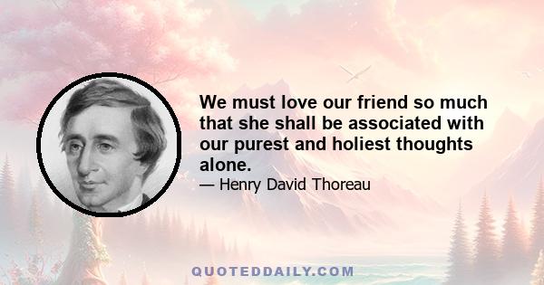 We must love our friend so much that she shall be associated with our purest and holiest thoughts alone.