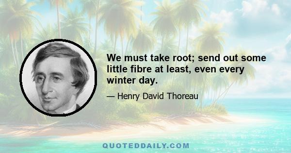 We must take root; send out some little fibre at least, even every winter day.