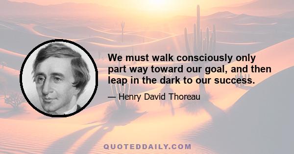 We must walk consciously only part way toward our goal, and then leap in the dark to our success.