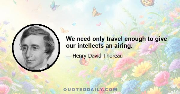 We need only travel enough to give our intellects an airing.