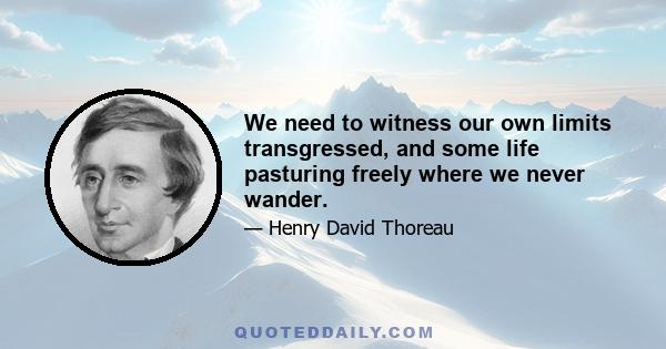 We need to witness our own limits transgressed, and some life pasturing freely where we never wander.