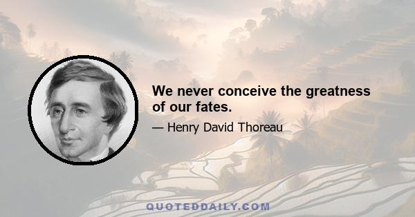 We never conceive the greatness of our fates.