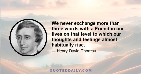 We never exchange more than three words with a Friend in our lives on that level to which our thoughts and feelings almost habitually rise.