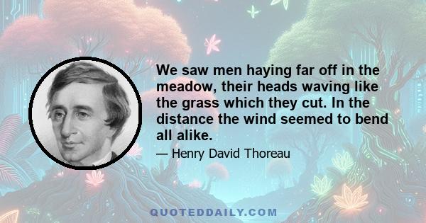 We saw men haying far off in the meadow, their heads waving like the grass which they cut. In the distance the wind seemed to bend all alike.