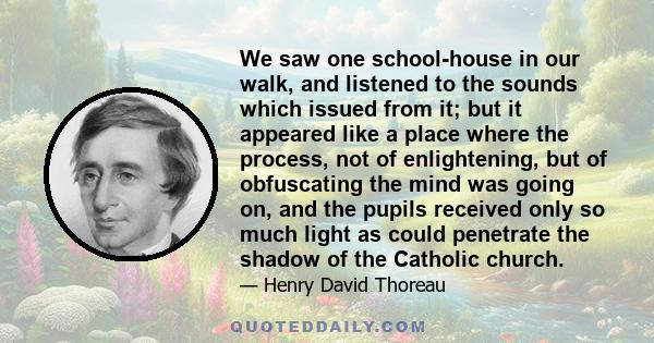 We saw one school-house in our walk, and listened to the sounds which issued from it; but it appeared like a place where the process, not of enlightening, but of obfuscating the mind was going on, and the pupils