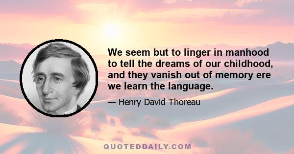 We seem but to linger in manhood to tell the dreams of our childhood, and they vanish out of memory ere we learn the language.