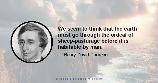 We seem to think that the earth must go through the ordeal of sheep-pasturage before it is habitable by man.