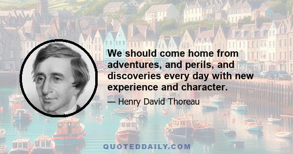 We should come home from adventures, and perils, and discoveries every day with new experience and character.