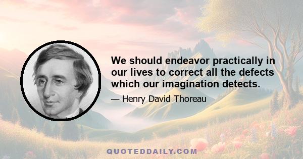 We should endeavor practically in our lives to correct all the defects which our imagination detects.