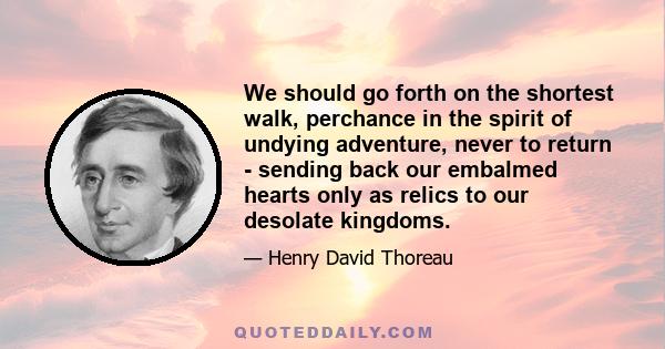 We should go forth on the shortest walk, perchance in the spirit of undying adventure, never to return - sending back our embalmed hearts only as relics to our desolate kingdoms.