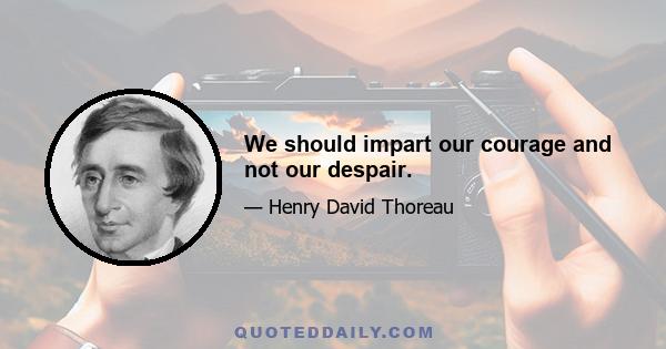 We should impart our courage and not our despair.