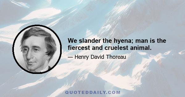 We slander the hyena; man is the fiercest and cruelest animal.