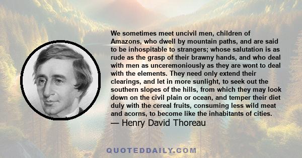 We sometimes meet uncivil men, children of Amazons, who dwell by mountain paths, and are said to be inhospitable to strangers; whose salutation is as rude as the grasp of their brawny hands, and who deal with men as