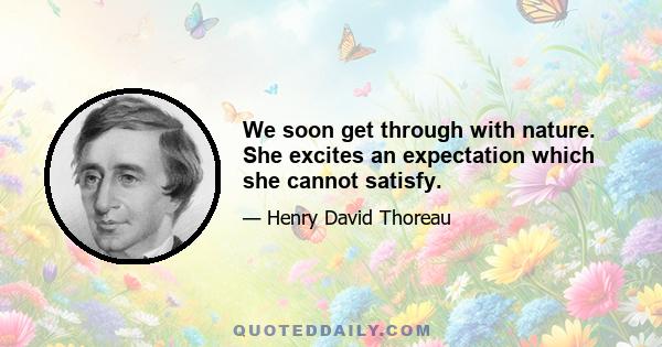 We soon get through with nature. She excites an expectation which she cannot satisfy.