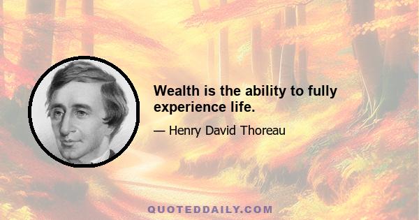 Wealth is the ability to fully experience life.