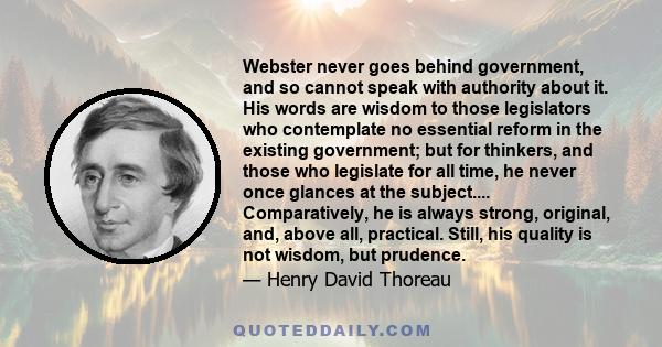 Webster never goes behind government, and so cannot speak with authority about it. His words are wisdom to those legislators who contemplate no essential reform in the existing government; but for thinkers, and those