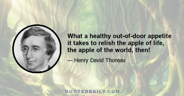 What a healthy out-of-door appetite it takes to relish the apple of life, the apple of the world, then!