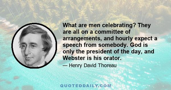 What are men celebrating? They are all on a committee of arrangements, and hourly expect a speech from somebody. God is only the president of the day, and Webster is his orator.