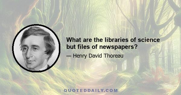 What are the libraries of science but files of newspapers?