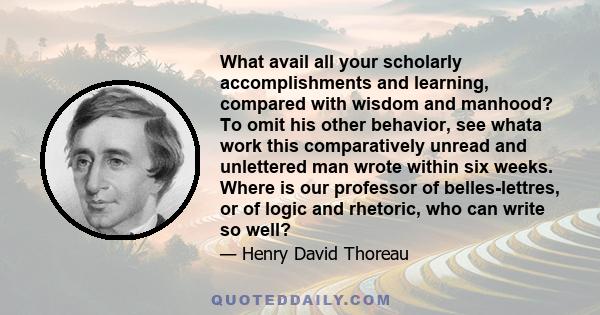 What avail all your scholarly accomplishments and learning, compared with wisdom and manhood? To omit his other behavior, see whata work this comparatively unread and unlettered man wrote within six weeks. Where is our