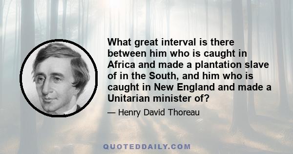 What great interval is there between him who is caught in Africa and made a plantation slave of in the South, and him who is caught in New England and made a Unitarian minister of?