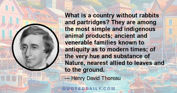 What is a country without rabbits and partridges? They are among the most simple and indigenous animal products; ancient and venerable families known to antiquity as to modern times; of the very hue and substance of