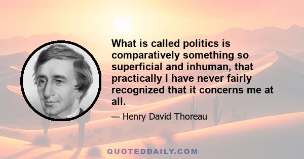 What is called politics is comparatively something so superficial and inhuman, that practically I have never fairly recognized that it concerns me at all.