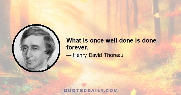 What is once well done is done forever.