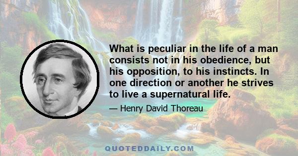 What is peculiar in the life of a man consists not in his obedience, but his opposition, to his instincts. In one direction or another he strives to live a supernatural life.