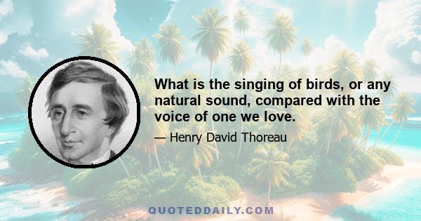 What is the singing of birds, or any natural sound, compared with the voice of one we love.