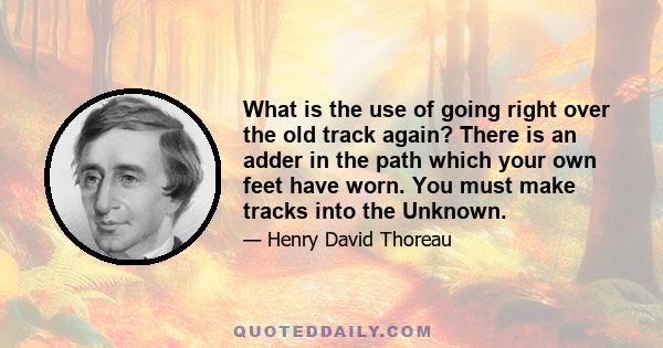 What is the use of going right over the old track again? There is an adder in the path which your own feet have worn. You must make tracks into the Unknown.