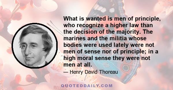 What is wanted is men of principle, who recognize a higher law than the decision of the majority. The marines and the militia whose bodies were used lately were not men of sense nor of principle; in a high moral sense