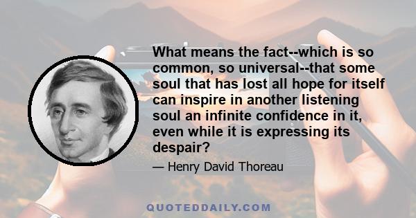 What means the fact--which is so common, so universal--that some soul that has lost all hope for itself can inspire in another listening soul an infinite confidence in it, even while it is expressing its despair?