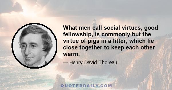 What men call social virtues, good fellowship, is commonly but the virtue of pigs in a litter, which lie close together to keep each other warm.