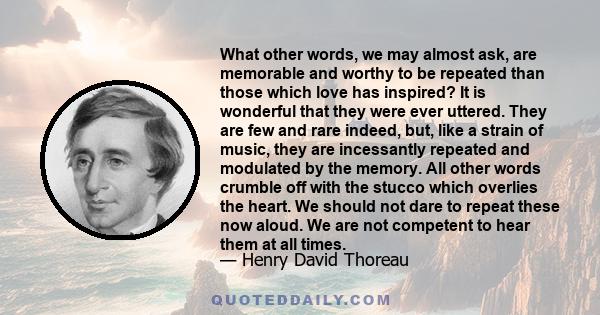 What other words, we may almost ask, are memorable and worthy to be repeated than those which love has inspired? It is wonderful that they were ever uttered. They are few and rare indeed, but, like a strain of music,