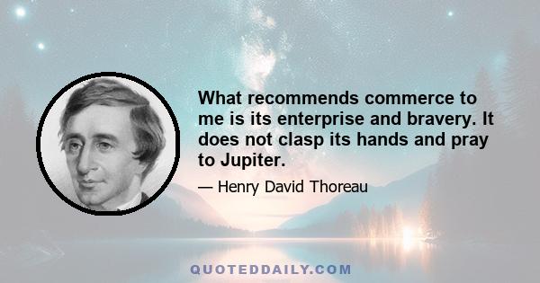 What recommends commerce to me is its enterprise and bravery. It does not clasp its hands and pray to Jupiter.