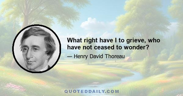 What right have I to grieve, who have not ceased to wonder?