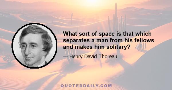 What sort of space is that which separates a man from his fellows and makes him solitary?